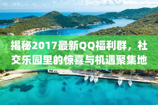 揭秘2017最新QQ福利群，社交樂園里的驚喜與機(jī)遇聚集地