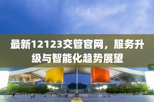 最新12123交管官網(wǎng)，服務(wù)升級與智能化趨勢展望