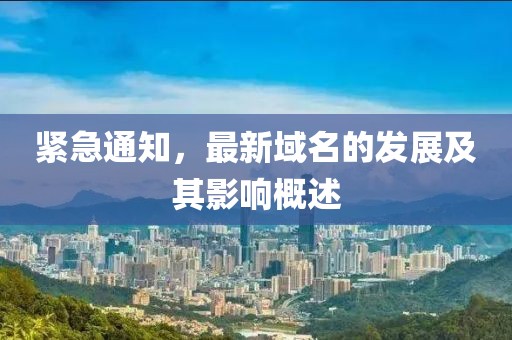 緊急通知，最新域名的發(fā)展及其影響概述