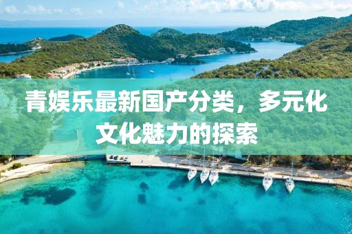 青娛樂(lè)最新國(guó)產(chǎn)分類，多元化文化魅力的探索