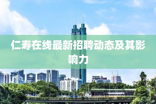 仁壽在線(xiàn)最新招聘動(dòng)態(tài)及其影響力