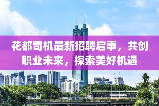花都司機(jī)最新招聘啟事，共創(chuàng)職業(yè)未來，探索美好機(jī)遇