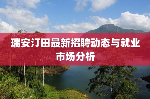 瑞安汀田最新招聘動(dòng)態(tài)與就業(yè)市場(chǎng)分析