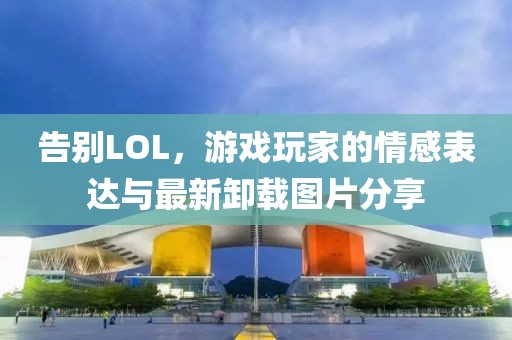 告別LOL，游戲玩家的情感表達(dá)與最新卸載圖片分享