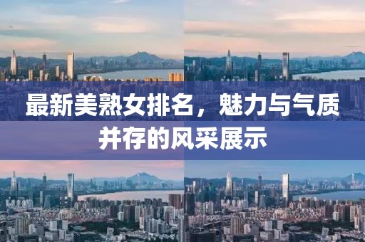 最新美熟女排名，魅力與氣質(zhì)并存的風(fēng)采展示
