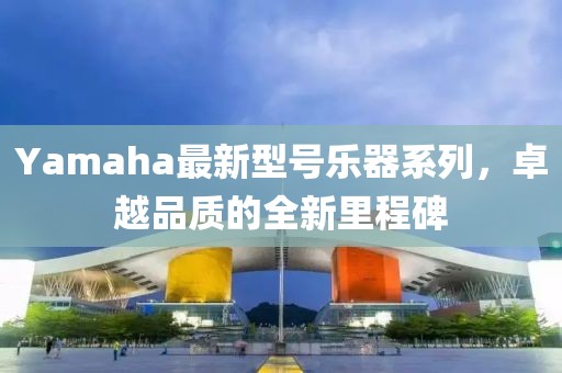 Yamaha最新型號樂器系列，卓越品質(zhì)的全新里程碑