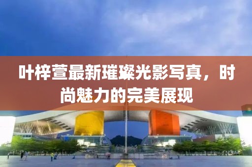 葉梓萱最新璀璨光影寫真，時(shí)尚魅力的完美展現(xiàn)