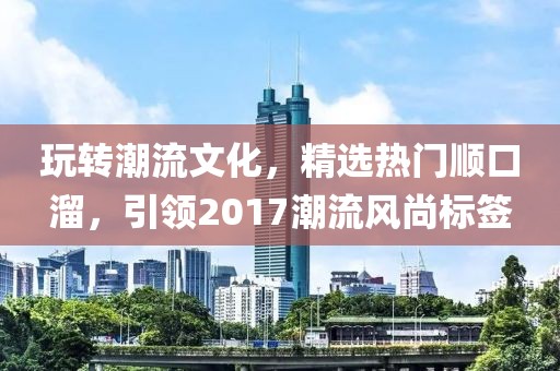 玩轉(zhuǎn)潮流文化，精選熱門(mén)順口溜，引領(lǐng)2017潮流風(fēng)尚標(biāo)簽
