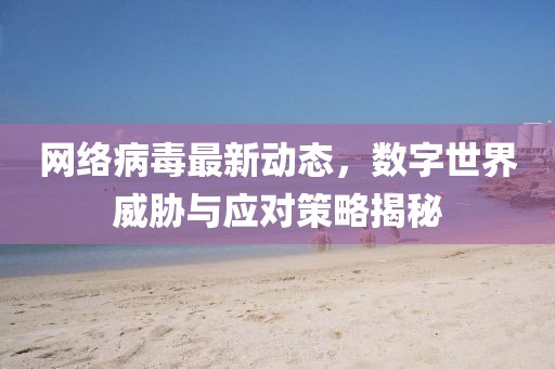 網(wǎng)絡(luò)病毒最新動態(tài)，數(shù)字世界威脅與應(yīng)對策略揭秘