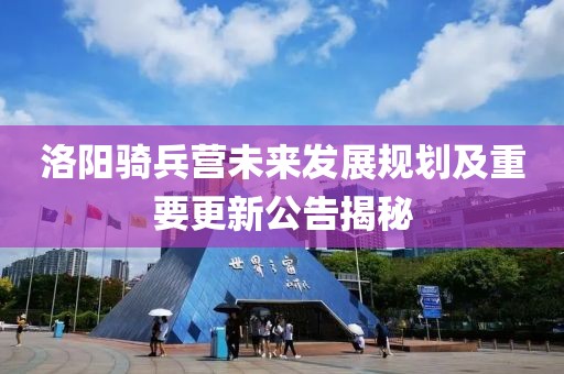 洛陽(yáng)騎兵營(yíng)未來(lái)發(fā)展規(guī)劃及重要更新公告揭秘