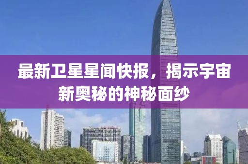 最新衛(wèi)星星聞快報(bào)，揭示宇宙新奧秘的神秘面紗
