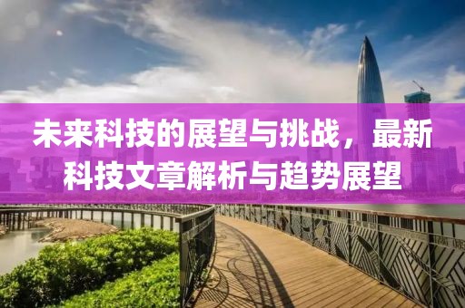 未來(lái)科技的展望與挑戰(zhàn)，最新科技文章解析與趨勢(shì)展望