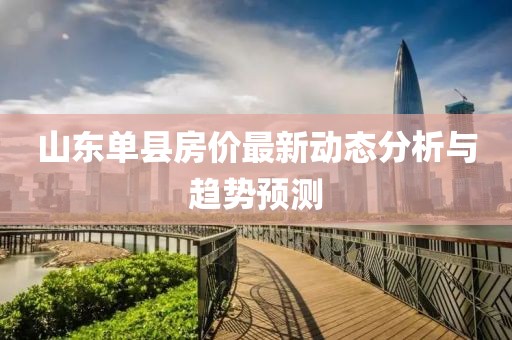 山東單縣房價最新動態(tài)分析與趨勢預(yù)測