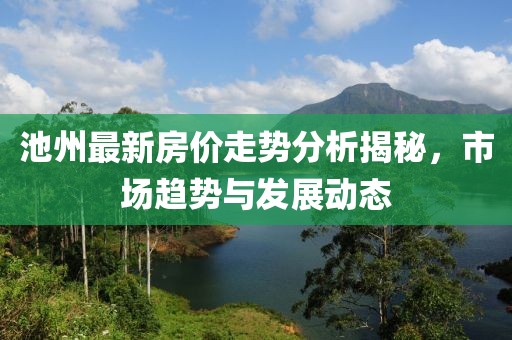 池州最新房價走勢分析揭秘，市場趨勢與發(fā)展動態(tài)