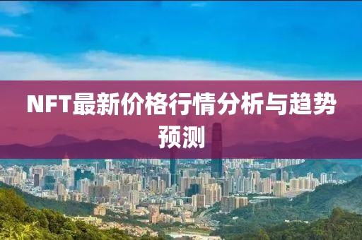 NFT最新價(jià)格行情分析與趨勢(shì)預(yù)測(cè)