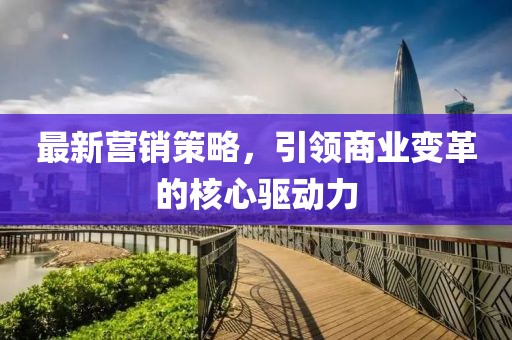 最新?tīng)I(yíng)銷策略，引領(lǐng)商業(yè)變革的核心驅(qū)動(dòng)力