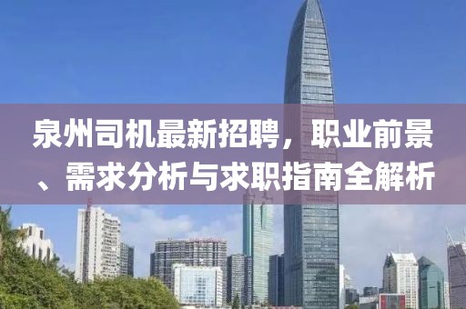 泉州司機(jī)最新招聘，職業(yè)前景、需求分析與求職指南全解析
