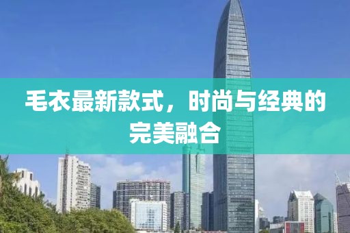 毛衣最新款式，時(shí)尚與經(jīng)典的完美融合