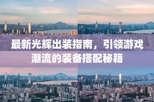最新光輝出裝指南，引領(lǐng)游戲潮流的裝備搭配秘籍