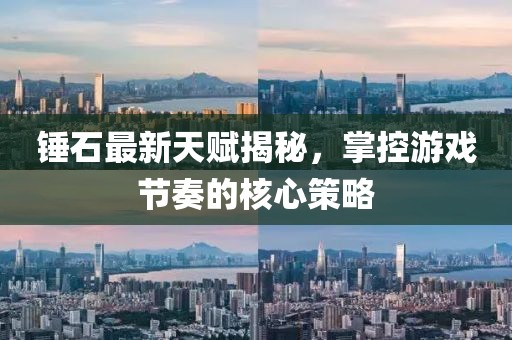 錘石最新天賦揭秘，掌控游戲節(jié)奏的核心策略