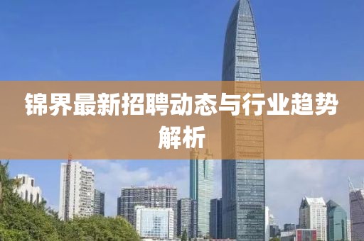 錦界最新招聘動(dòng)態(tài)與行業(yè)趨勢解析
