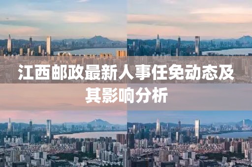 江西郵政最新人事任免動(dòng)態(tài)及其影響分析