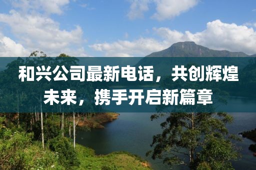 和興公司最新電話(huà)，共創(chuàng)輝煌未來(lái)，攜手開(kāi)啟新篇章