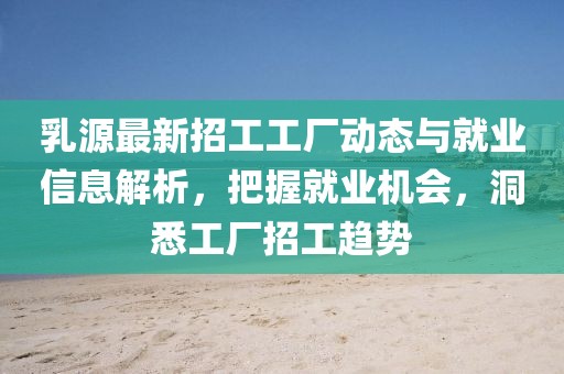 乳源最新招工工廠動態(tài)與就業(yè)信息解析，把握就業(yè)機會，洞悉工廠招工趨勢