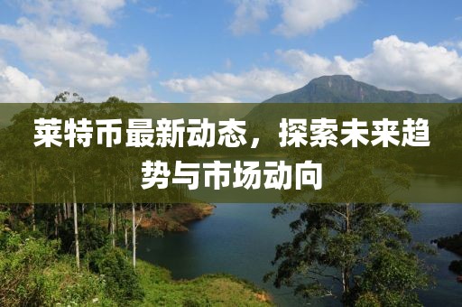萊特幣最新動(dòng)態(tài)，探索未來(lái)趨勢(shì)與市場(chǎng)動(dòng)向