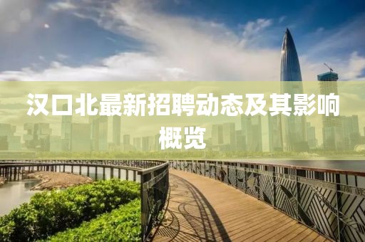 漢口北最新招聘動態(tài)及其影響概覽