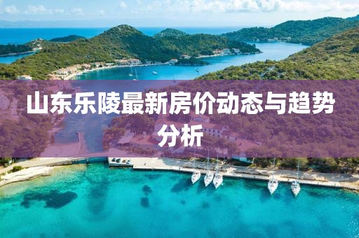 山東樂陵最新房價動態(tài)與趨勢分析