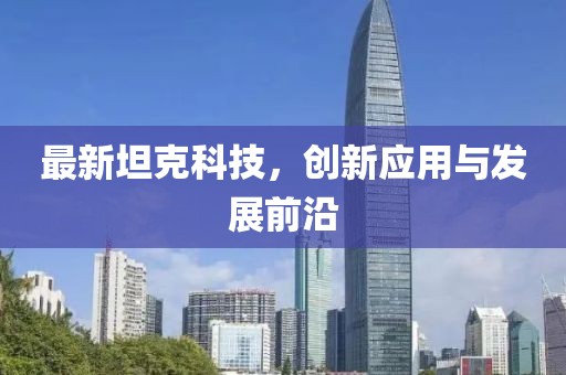 最新坦克科技，創(chuàng)新應用與發(fā)展前沿