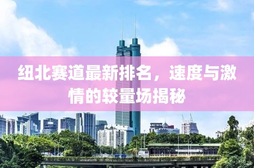 紐北賽道最新排名，速度與激情的較量場揭秘