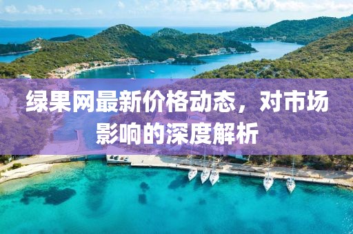 綠果網(wǎng)最新價(jià)格動(dòng)態(tài)，對(duì)市場(chǎng)影響的深度解析