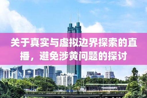 關于真實與虛擬邊界探索的直播，避免涉黃問題的探討