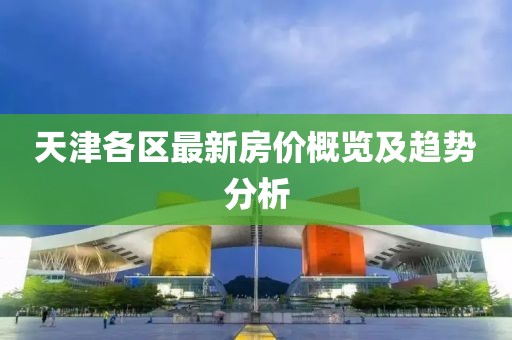 天津各區(qū)最新房價概覽及趨勢分析