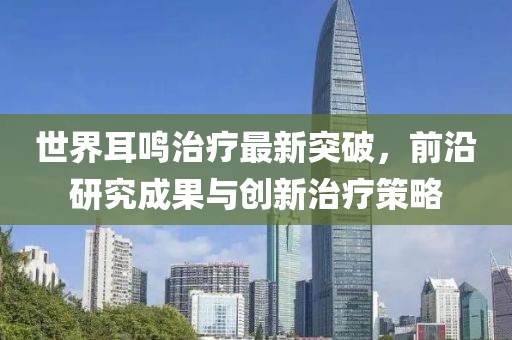 世界耳鳴治療最新突破，前沿研究成果與創(chuàng)新治療策略