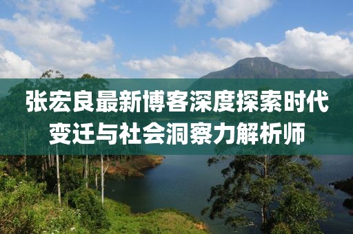 張宏良最新博客深度探索時(shí)代變遷與社會(huì)洞察力解析師