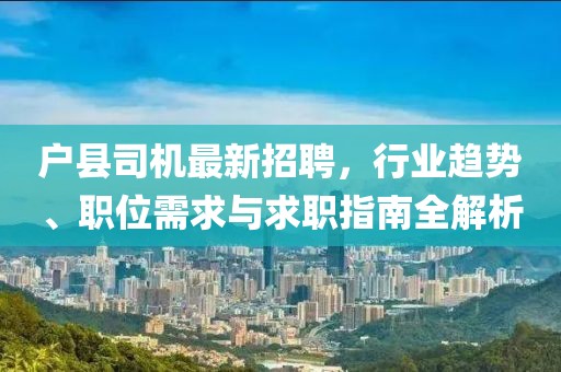 戶縣司機(jī)最新招聘，行業(yè)趨勢(shì)、職位需求與求職指南全解析
