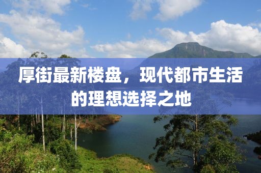 厚街最新樓盤，現(xiàn)代都市生活的理想選擇之地
