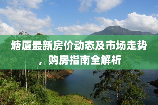 塘廈最新房?jī)r(jià)動(dòng)態(tài)及市場(chǎng)走勢(shì)，購(gòu)房指南全解析