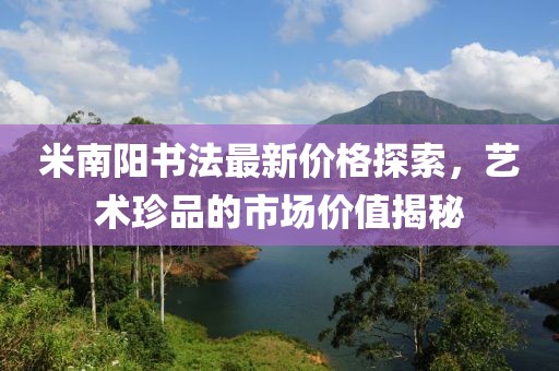 米南陽(yáng)書法最新價(jià)格探索，藝術(shù)珍品的市場(chǎng)價(jià)值揭秘