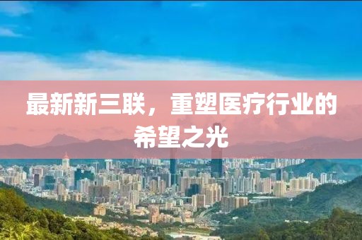 最新新三聯(lián)，重塑醫(yī)療行業(yè)的希望之光