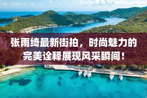 張雨綺最新街拍，時(shí)尚魅力的完美詮釋展現(xiàn)風(fēng)采瞬間！