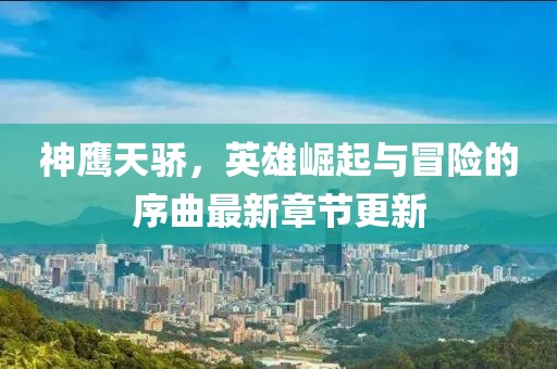 神鷹天驕，英雄崛起與冒險(xiǎn)的序曲最新章節(jié)更新