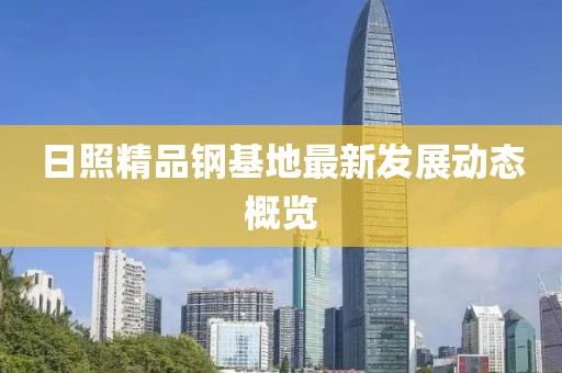 日照精品鋼基地最新發(fā)展動態(tài)概覽
