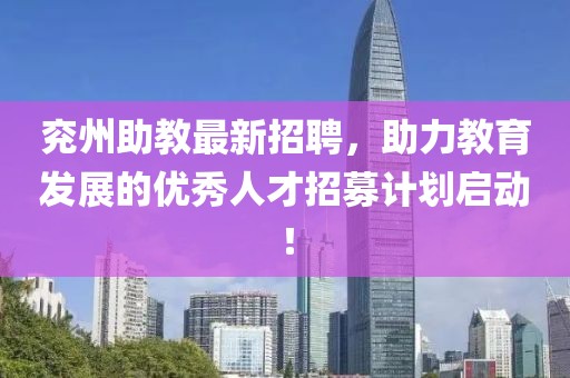 兗州助教最新招聘，助力教育發(fā)展的優(yōu)秀人才招募計劃啟動！