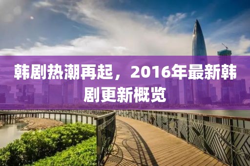 韓劇熱潮再起，2016年最新韓劇更新概覽