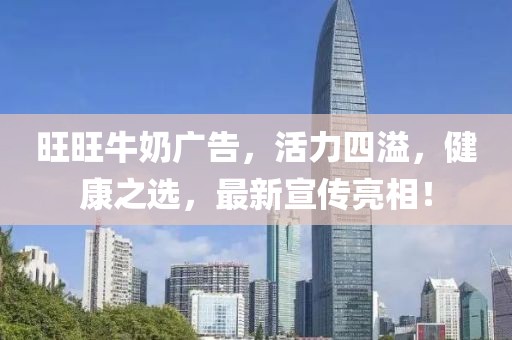 旺旺牛奶廣告，活力四溢，健康之選，最新宣傳亮相！