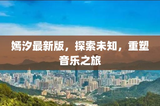 嫣汐最新版，探索未知，重塑音樂之旅